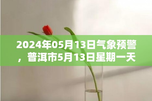 2024年05月13日气象预警，普洱市5月13日星期一天气预报 大部阵雨转小雨