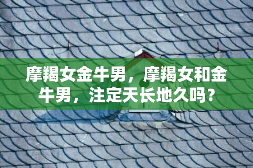 摩羯女金牛男，摩羯女和金牛男，注定天长地久吗？