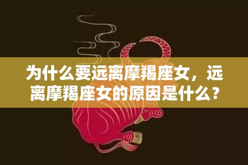 为什么要远离摩羯座女，远离摩羯座女的原因是什么？