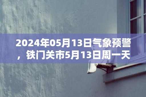 2024年05月13日气象预警，铁门关市5月13日周一天气预报 大部多云