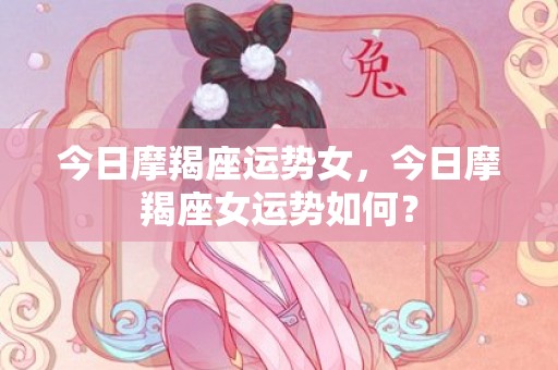 今日摩羯座运势女，今日摩羯座女运势如何？