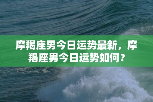 摩羯座男今日运势最新，摩羯座男今日运势如何？