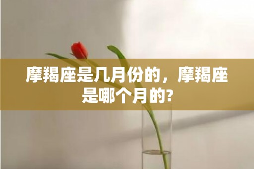 摩羯座是几月份的，摩羯座是哪个月的?