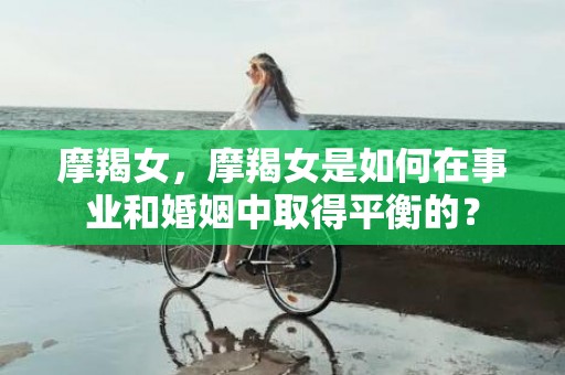 摩羯女，摩羯女是如何在事业和婚姻中取得平衡的？