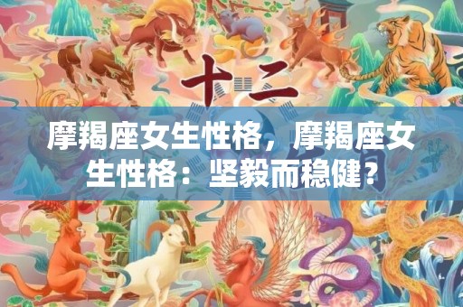 摩羯座女生性格，摩羯座女生性格：坚毅而稳健？