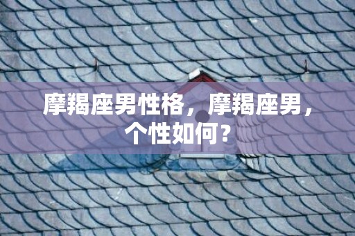 摩羯座男性格，摩羯座男，个性如何？
