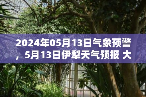 2024年05月13日气象预警，5月13日伊犁天气预报 大部多云转小雨