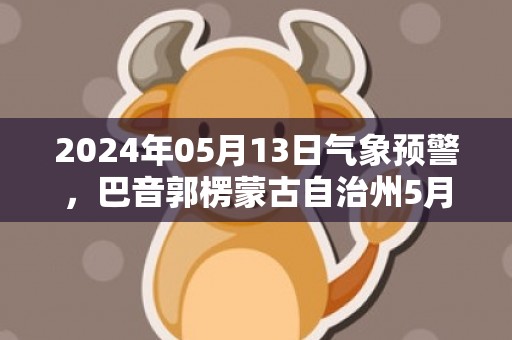 2024年05月13日气象预警，巴音郭楞蒙古自治州5月13日星期一多云最高温度38℃