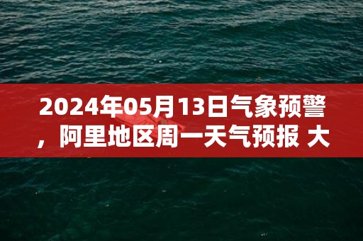 2024年05月13日气象预警，阿里地区周一天气预报 大部晴