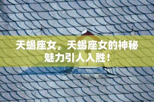 天蝎座女，天蝎座女的神秘魅力引人入胜！