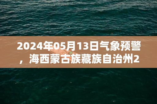 2024年05月13日气象预警，海西蒙古族藏族自治州2024/05/13周一晴转多云最高温度22℃