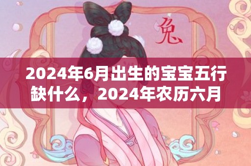 2024年6月出生的宝宝五行缺什么，2024年农历六月二十九日立秋装修好吗