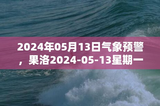 2024年05月13日气象预警，果洛2024-05-13星期一多云最高气温14℃
