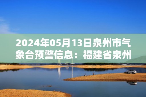 2024年05月13日泉州市气象台预警信息：福建省泉州市发布暴雨黄色预警