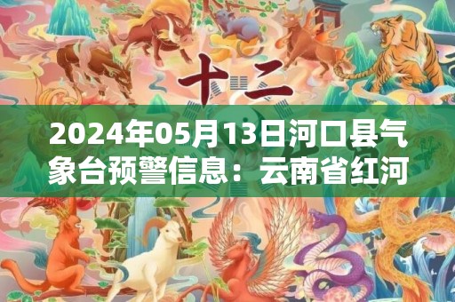 2024年05月13日河口县气象台预警信息：云南省红河哈尼族彝族自治州河口瑶族自治县发布暴雨橙色预警