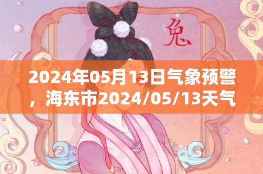 2024年05月13日气象预警，海东市2024/05/13天气预报 大部晴