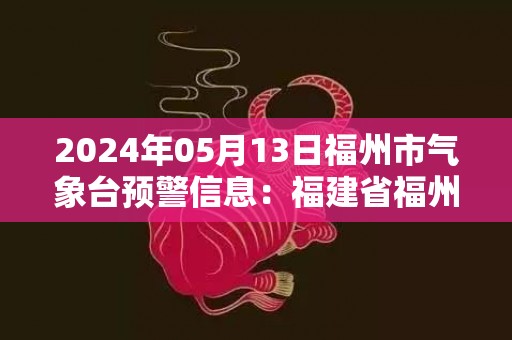 2024年05月13日福州市气象台预警信息：福建省福州市发布雷电黄色预警