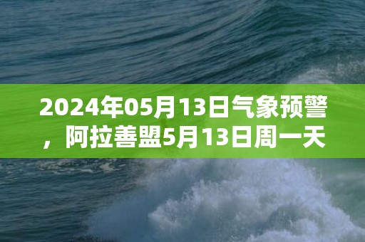 2024年05月13日气象预警，阿拉善盟5月13日周一天气预报 大部晴