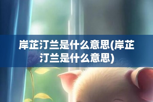 岸芷汀兰是什么意思(岸芷汀兰是什么意思)