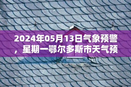 2024年05月13日气象预警，星期一鄂尔多斯市天气预报 大部晴