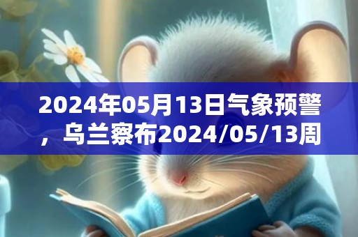 2024年05月13日气象预警，乌兰察布2024/05/13周一晴最高温度28度