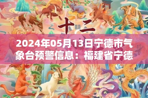 2024年05月13日宁德市气象台预警信息：福建省宁德市发布雷电黄色预警