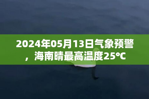 2024年05月13日气象预警，海南晴最高温度25℃