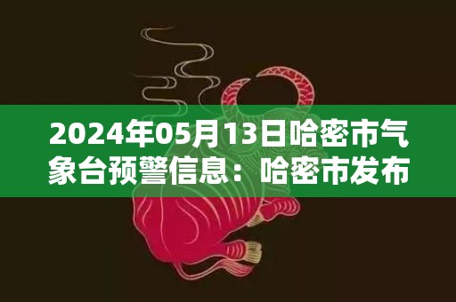 2024年05月13日哈密市气象台预警信息：哈密市发布沙尘暴黄色预警