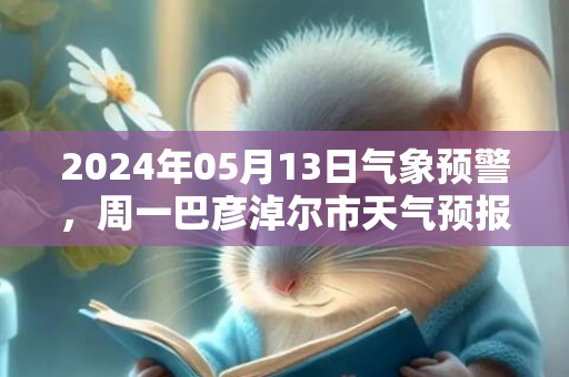 2024年05月13日气象预警，周一巴彦淖尔市天气预报 大部晴