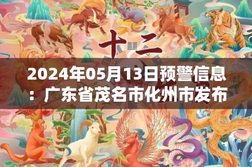 2024年05月13日预警信息：广东省茂名市化州市发布暴雨橙色预警