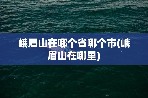 峨眉山在哪个省哪个市(峨眉山在哪里)