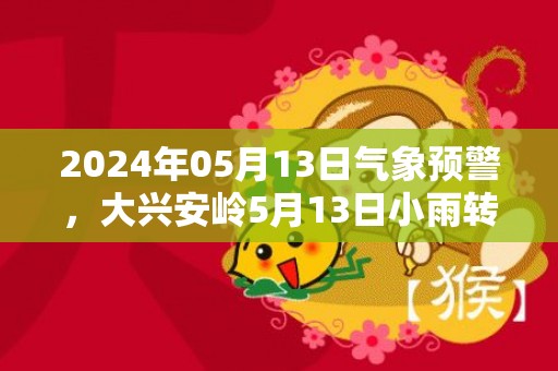 2024年05月13日气象预警，大兴安岭5月13日小雨转多云最高温度13度