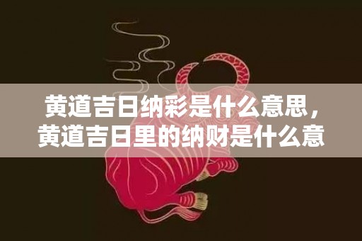 黄道吉日纳彩是什么意思，黄道吉日里的纳财是什么意思呢