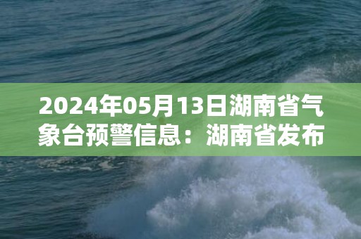 2024年05月13日湖南省气象台预警信息：湖南省发布大雾黄色预警