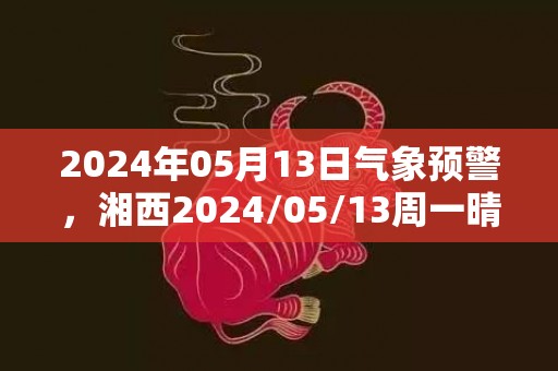 2024年05月13日气象预警，湘西2024/05/13周一晴最高气温32℃