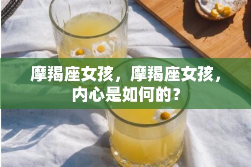 摩羯座女孩，摩羯座女孩，内心是如何的？