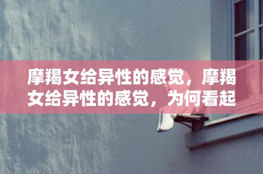 摩羯女给异性的感觉，摩羯女给异性的感觉，为何看起来如此冷酷？