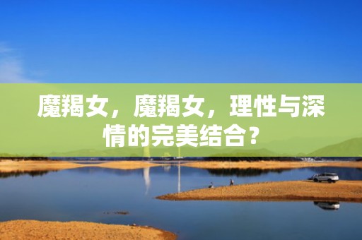 魔羯女，魔羯女，理性与深情的完美结合？