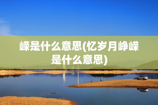 嵘是什么意思(忆岁月峥嵘是什么意思)