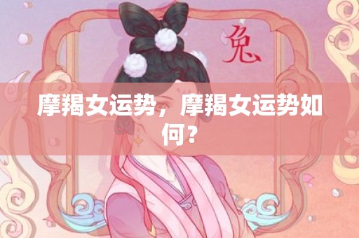 摩羯女运势，摩羯女运势如何？
