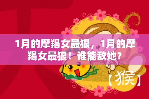 1月的摩羯女最狠，1月的摩羯女最狠！谁能敌她？