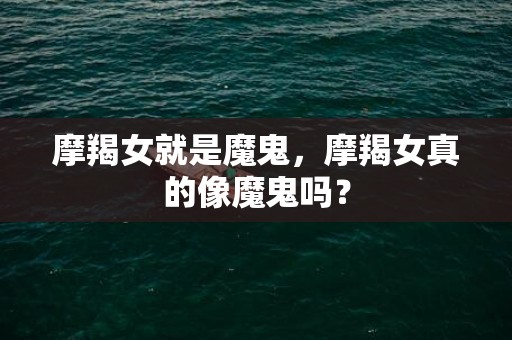 摩羯女就是魔鬼，摩羯女真的像魔鬼吗？