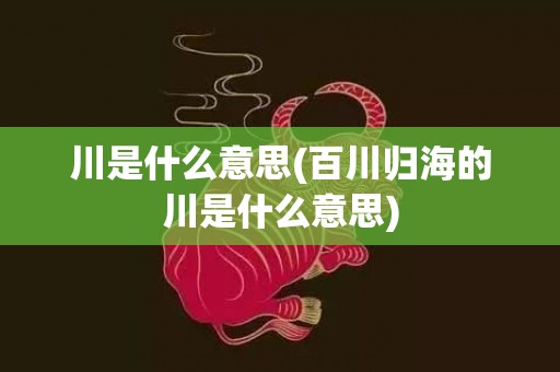 川是什么意思(百川归海的川是什么意思)