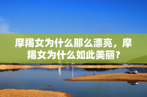 摩羯女为什么那么漂亮，摩羯女为什么如此美丽？