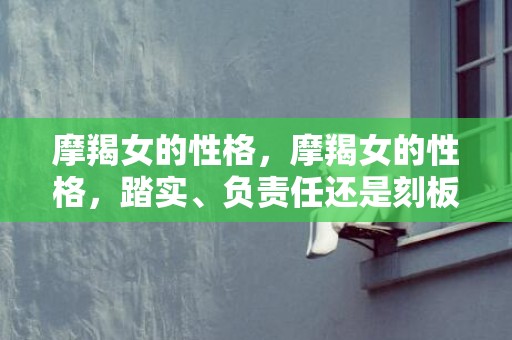 摩羯女的性格，摩羯女的性格，踏实、负责任还是刻板固执？