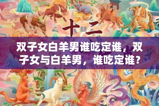 双子女白羊男谁吃定谁，双子女与白羊男，谁吃定谁？