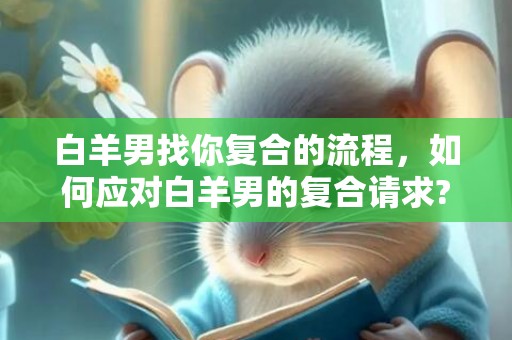 白羊男找你复合的流程，如何应对白羊男的复合请求?