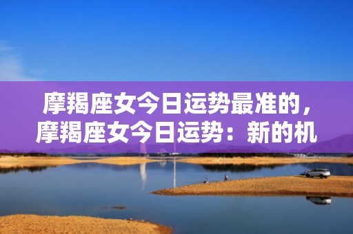 摩羯座女今日运势最准的，摩羯座女今日运势：新的机会将改变命运吗？