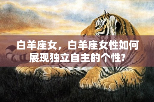 白羊座女，白羊座女性如何展现独立自主的个性?