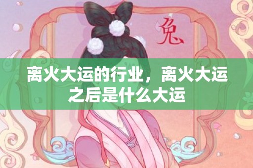 离火大运的行业，离火大运之后是什么大运